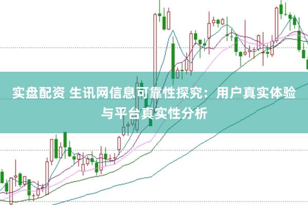 实盘配资 生讯网信息可靠性探究：用户真实体验与平台真实性分析
