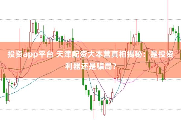 投资app平台 天津配资大本营真相揭秘：是投资利器还是骗局？