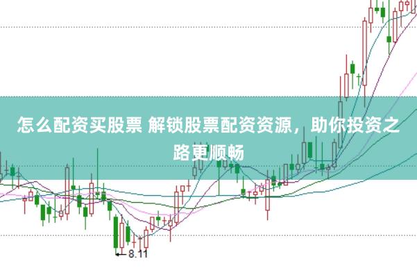 怎么配资买股票 解锁股票配资资源，助你投资之路更顺畅