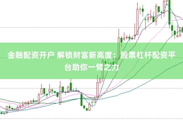 金融配资开户 解锁财富新高度：股票杠杆配资平台助你一臂之力