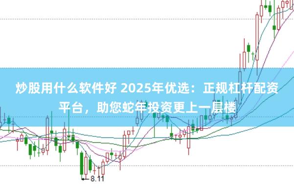 炒股用什么软件好 2025年优选：正规杠杆配资平台，助您蛇年投资更上一层楼