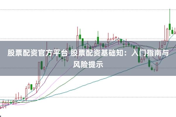 股票配资官方平台 股票配资基础知：入门指南与风险提示