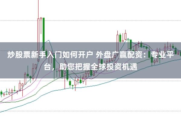 炒股票新手入门如何开户 外盘广赢配资：专业平台，助您把握全球投资机遇