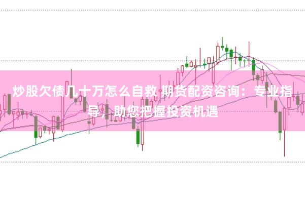 炒股欠债几十万怎么自救 期货配资咨询：专业指导，助您把握投资机遇