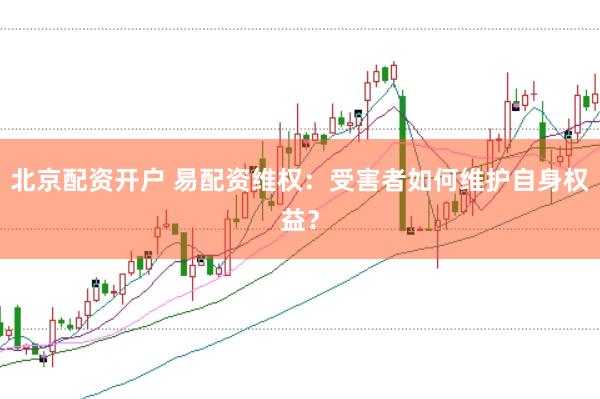 北京配资开户 易配资维权：受害者如何维护自身权益？