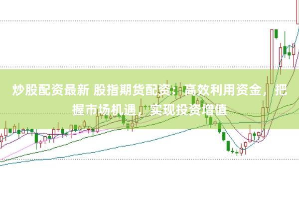 炒股配资最新 股指期货配资：高效利用资金，把握市场机遇，实现投资增值