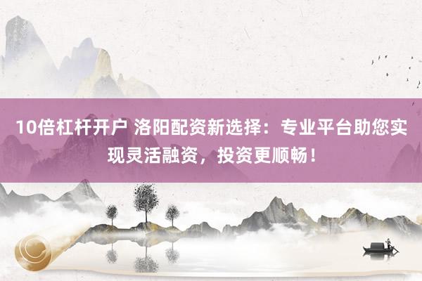 10倍杠杆开户 洛阳配资新选择：专业平台助您实现灵活融资，投资更顺畅！