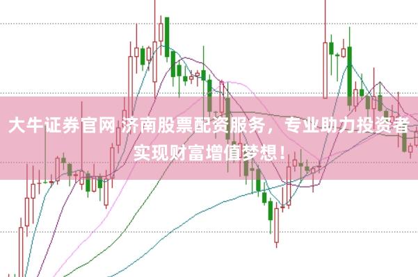 大牛证券官网 济南股票配资服务，专业助力投资者实现财富增值梦想！