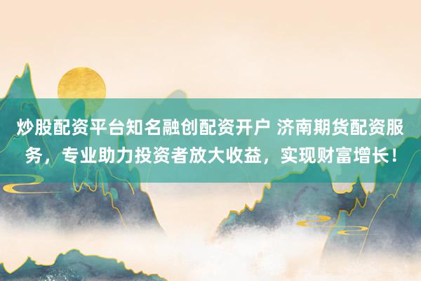 炒股配资平台知名融创配资开户 济南期货配资服务，专业助力投资者放大收益，实现财富增长！