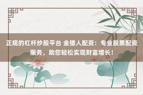 正规的杠杆炒股平台 金猎人配资：专业股票配资服务，助您轻松实现财富增长！