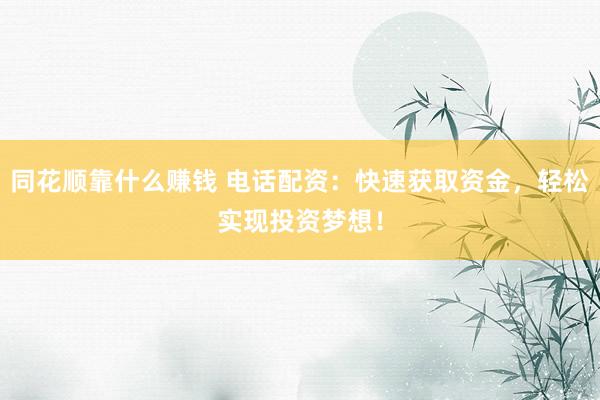 同花顺靠什么赚钱 电话配资：快速获取资金，轻松实现投资梦想！