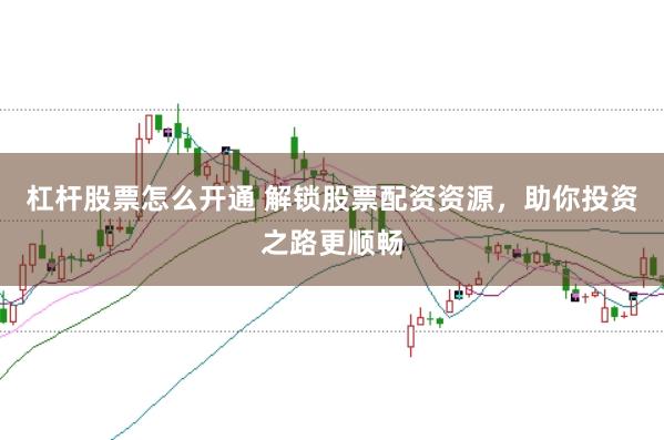 杠杆股票怎么开通 解锁股票配资资源，助你投资之路更顺畅