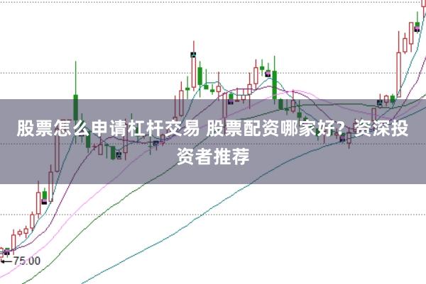 股票怎么申请杠杆交易 股票配资哪家好？资深投资者推荐