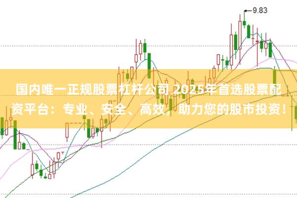 国内唯一正规股票杠杆公司 2025年首选股票配资平台：专业、安全、高效，助力您的股市投资！