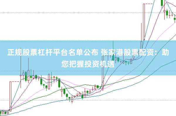 正规股票杠杆平台名单公布 张家港股票配资：助您把握投资机遇