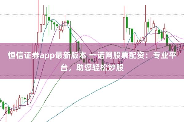 恒信证券app最新版本 一诺网股票配资：专业平台，助您轻松炒股