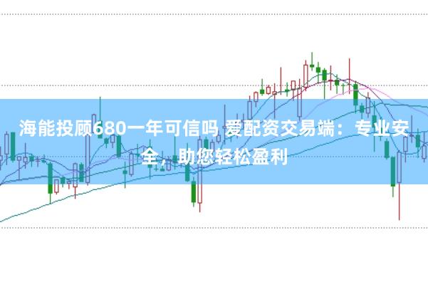 海能投顾680一年可信吗 爱配资交易端：专业安全，助您轻松盈利