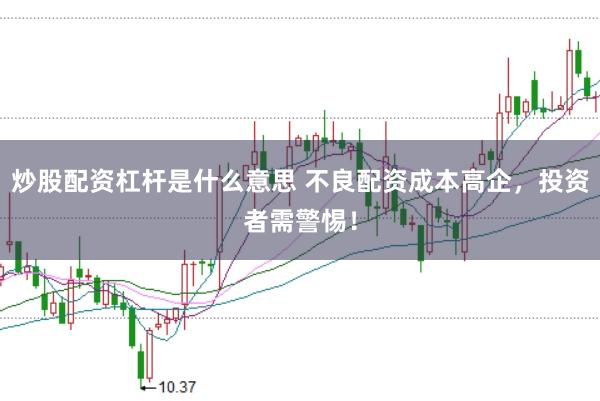 炒股配资杠杆是什么意思 不良配资成本高企，投资者需警惕！
