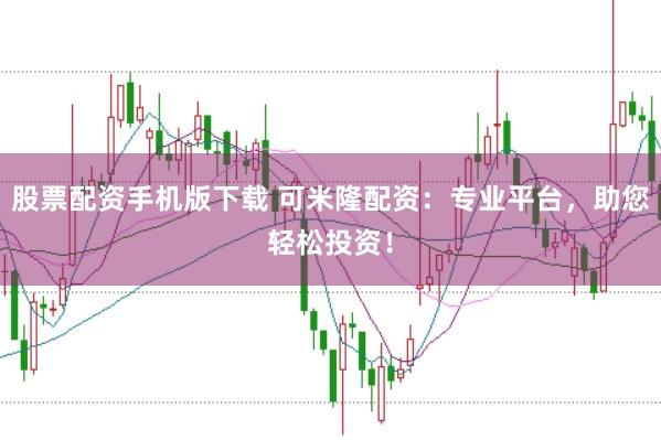 股票配资手机版下载 可米隆配资：专业平台，助您轻松投资！