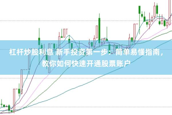 杠杆炒股利息 新手投资第一步：简单易懂指南，教你如何快速开通股票账户