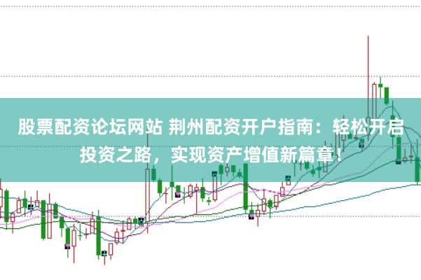 股票配资论坛网站 荆州配资开户指南：轻松开启投资之路，实现资产增值新篇章！