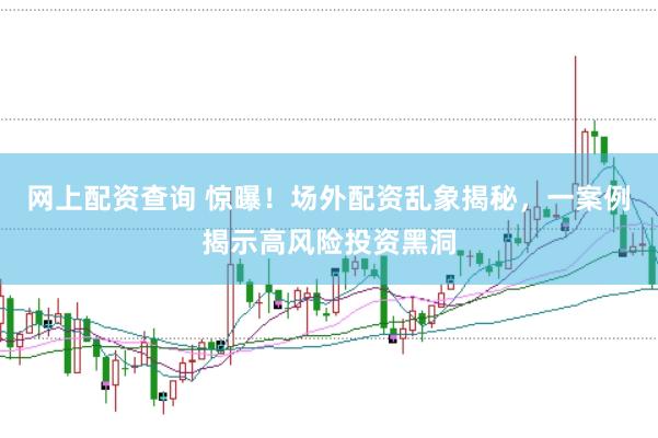 网上配资查询 惊曝！场外配资乱象揭秘，一案例揭示高风险投资黑洞