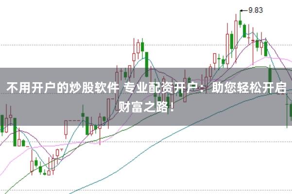 不用开户的炒股软件 专业配资开户：助您轻松开启财富之路！