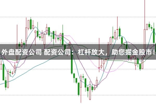 外盘配资公司 配资公司：杠杆放大，助您掘金股市！