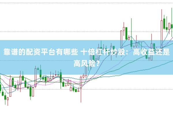 靠谱的配资平台有哪些 十倍杠杆炒股：高收益还是高风险？