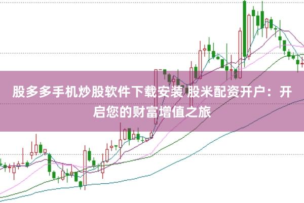 股多多手机炒股软件下载安装 股米配资开户：开启您的财富增值之旅