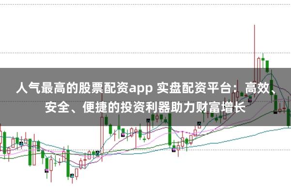 人气最高的股票配资app 实盘配资平台：高效、安全、便捷的投资利器助力财富增长