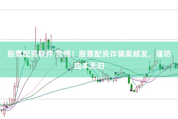 股票配资软件 警惕！股票配资诈骗案频发，谨防血本无归