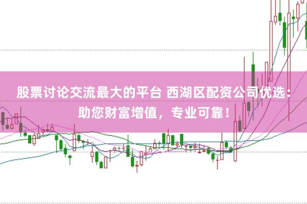 股票讨论交流最大的平台 西湖区配资公司优选：助您财富增值，专业可靠！