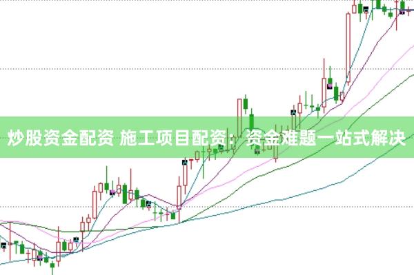 炒股资金配资 施工项目配资：资金难题一站式解决