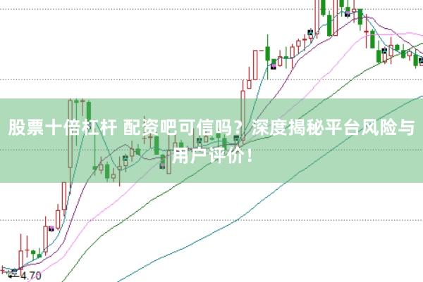 股票十倍杠杆 配资吧可信吗？深度揭秘平台风险与用户评价！