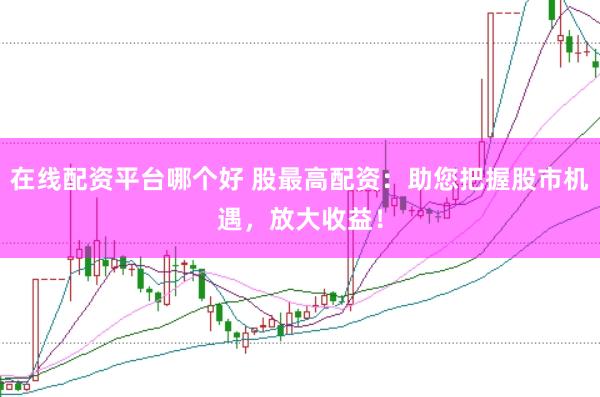 在线配资平台哪个好 股最高配资：助您把握股市机遇，放大收益！