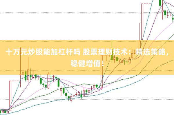 十万元炒股能加杠杆吗 股票理财技术：精选策略，稳健增值！