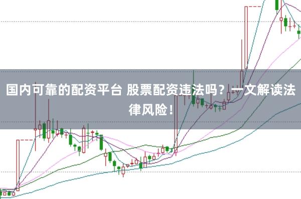 国内可靠的配资平台 股票配资违法吗？一文解读法律风险！