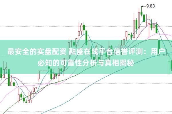 最安全的实盘配资 融盛在线平台信誉评测：用户必知的可靠性分析与真相揭秘