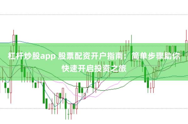 杠杆炒股app 股票配资开户指南：简单步骤助你快速开启投资之旅