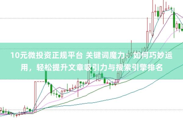 10元微投资正规平台 关键词魔力：如何巧妙运用，轻松提升文章吸引力与搜索引擎排名