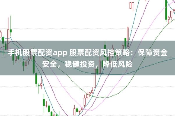 手机股票配资app 股票配资风控策略：保障资金安全，稳健投资，降低风险