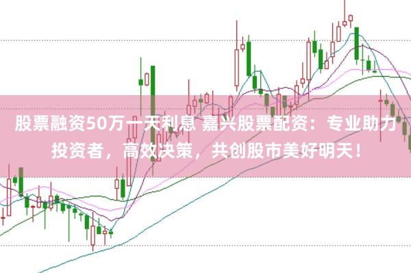 股票融资50万一天利息 嘉兴股票配资：专业助力投资者，高效决策，共创股市美好明天！