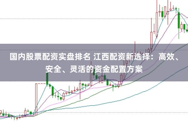 国内股票配资实盘排名 江西配资新选择：高效、安全、灵活的资金配置方案