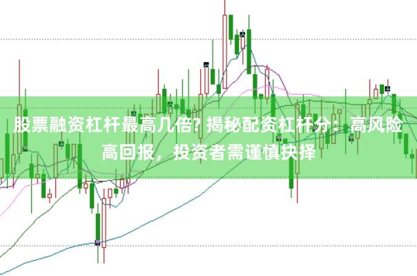 股票融资杠杆最高几倍? 揭秘配资杠杆分：高风险高回报，投资者需谨慎抉择