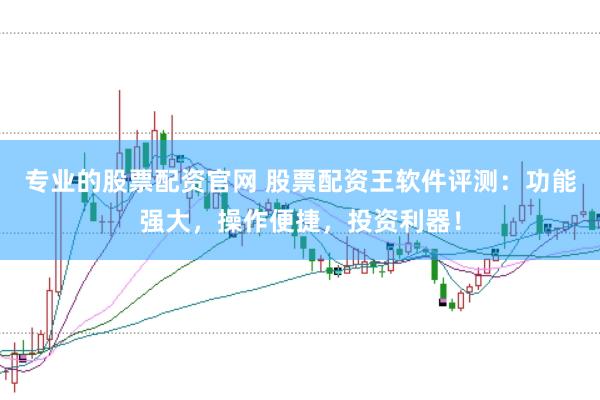 专业的股票配资官网 股票配资王软件评测：功能强大，操作便捷，投资利器！