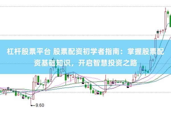 杠杆股票平台 股票配资初学者指南：掌握股票配资基础知识，开启智慧投资之路