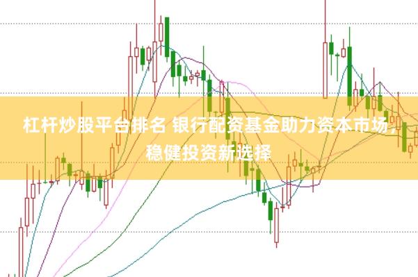 杠杆炒股平台排名 银行配资基金助力资本市场，稳健投资新选择