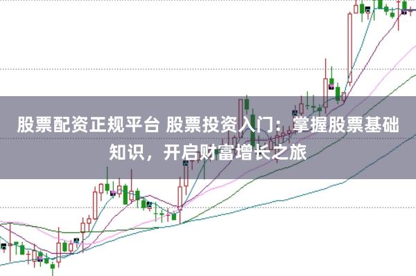 股票配资正规平台 股票投资入门：掌握股票基础知识，开启财富增长之旅