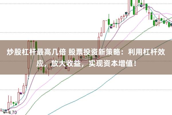 炒股杠杆最高几倍 股票投资新策略：利用杠杆效应，放大收益，实现资本增值！